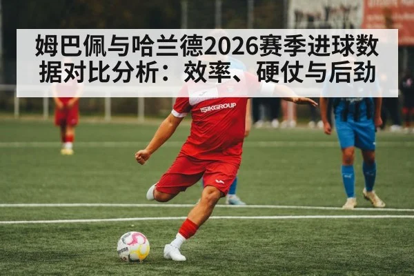 姆巴佩与哈兰德2026赛季进球数据对比分析：效率、硬仗与后劲