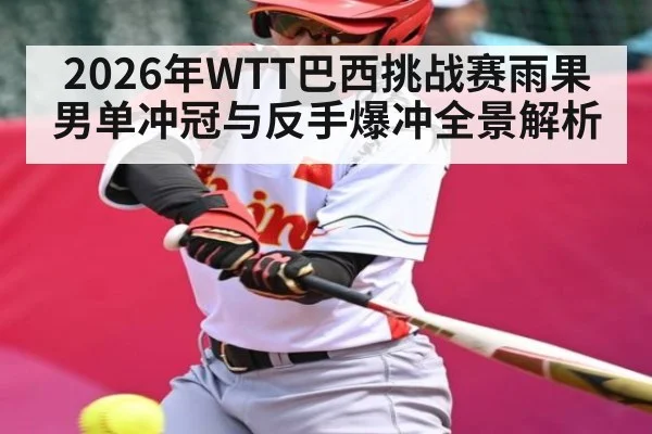 2026年WTT巴西挑战赛雨果男单冲冠与反手爆冲全景解析