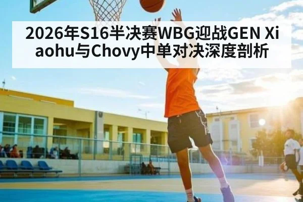2026年S16半决赛WBG迎战GEN Xiaohu与Chovy中单对决深度剖析