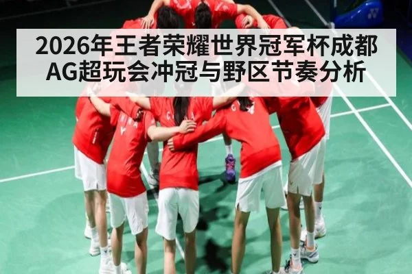 2026年王者荣耀世界冠军杯成都AG超玩会冲冠与野区节奏分析