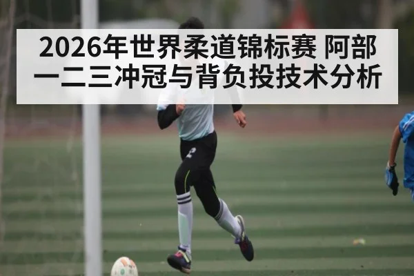 2026年世界柔道锦标赛 阿部一二三冲冠与背负投技术分析