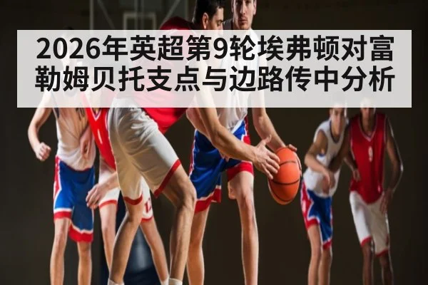 2026年英超第9轮埃弗顿对富勒姆贝托支点与边路传中分析