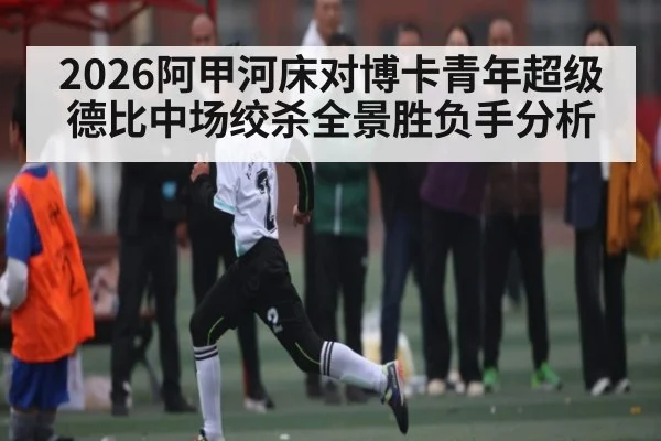 2026阿甲河床对博卡青年超级德比中场绞杀全景胜负手分析