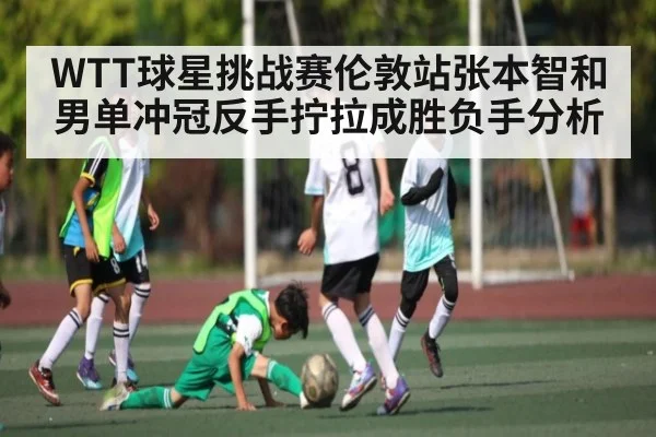 WTT球星挑战赛伦敦站张本智和男单冲冠反手拧拉成胜负手分析
