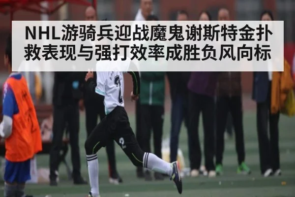 NHL游骑兵迎战魔鬼谢斯特金扑救表现与强打效率成胜负风向标